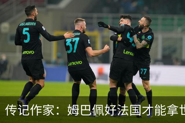 传记作家：姆巴佩好法国才能拿世界杯，坚信他至少会拿到一个金球
